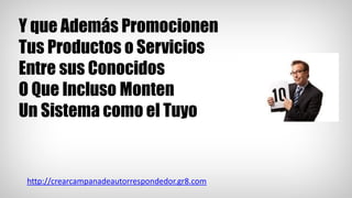 Y que Además Promocionen
Tus Productos o Servicios
Entre sus Conocidos
O Que Incluso Monten
Un Sistema como el Tuyo
http://crearcampanadeautorrespondedor.gr8.com
 