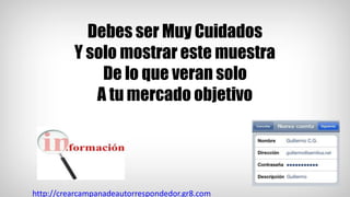 Debes ser Muy Cuidados
Y solo mostrar este muestra
De lo que veran solo
A tu mercado objetivo
http://crearcampanadeautorrespondedor.gr8.com
 