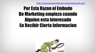 Por Esta Razon el Embudo
De Marketing empieza cuando
Alguien esta interesado
En Recibir Cierta Informacion
http://crearcampanadeautorrespondedor.gr8.com
 