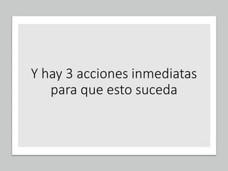 Y hay 3 acciones inmediatas
para que esto suceda
 