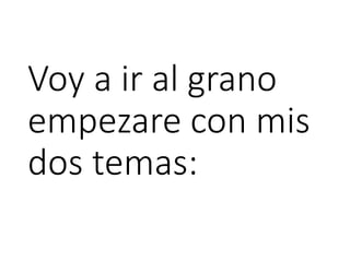 Voy a ir al grano
empezare con mis
dos temas:
 