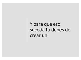 Y para que eso
suceda tu debes de
crear un:
 