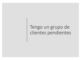 Tengo un grupo de
clientes pendientes
 