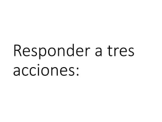 Responder a tres
acciones:
 