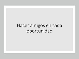 Hacer amigos en cada
oportunidad
 