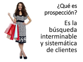¿Qué es
prospección?
Es la
búsqueda
interminable
y sistemática
de clientes
 
