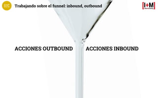 Trabajando sobre el funnel: inbound, outbound
ACCIONES OUTBOUND ACCIONES INBOUND
 
