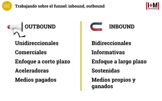 Trabajando sobre el funnel: inbound, outbound
OUTBOUND INBOUND
Unidireccionales
Comerciales
Enfoque a corto plazo
Acelerad...