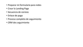 • Preparar mi formulario para redes
• Crear la Landing Page
• Secuencia de correos
• Enlace de pago
• Proceso completo de seguimiento
• CRM des seguimiento
 