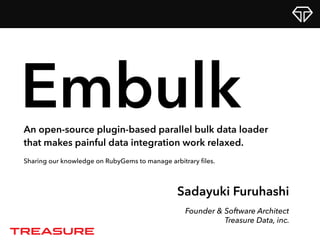 Sadayuki Furuhashi
Founder & Software Architect
Treasure Data, inc.
EmbulkAn open-source plugin-based parallel bulk data loader
that makes painful data integration work relaxed.
Sharing our knowledge on RubyGems to manage arbitrary ﬁles.
 