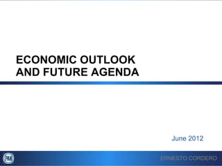 ECONOMIC OUTLOOK
AND FUTURE AGENDA




                      June 2012

                    ERNESTO CORDERO
 