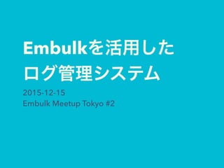 Embulkを活用した
ログ管理システム
2015-12-15
Embulk Meetup Tokyo #2
 