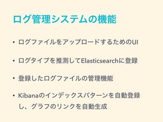 ログ管理システムの機能
• ログファイルをアップロードするためのUI
• ログタイプを推測してElasticsearchに登録
• 登録したログファイルの管理機能
• Kibanaのインデックスパターンを自動登録
し、グラフのリンクを自動生成
 
