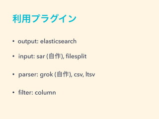 利用プラグイン
• output: elasticsearch
• input: sar (自作), ﬁlesplit
• parser: grok (自作), csv, ltsv
• ﬁlter: column
 