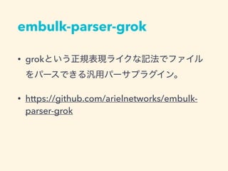 embulk-parser-grok
• grokという正規表現ライクな記法でファイル
をパースできる汎用パーサプラグイン。
• https://github.com/arielnetworks/embulk-
parser-grok
 