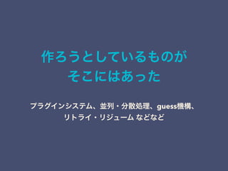 作ろうとしているものが 
そこにはあった
プラグインシステム、並列・分散処理、guess機構、 
リトライ・リジューム などなど
 