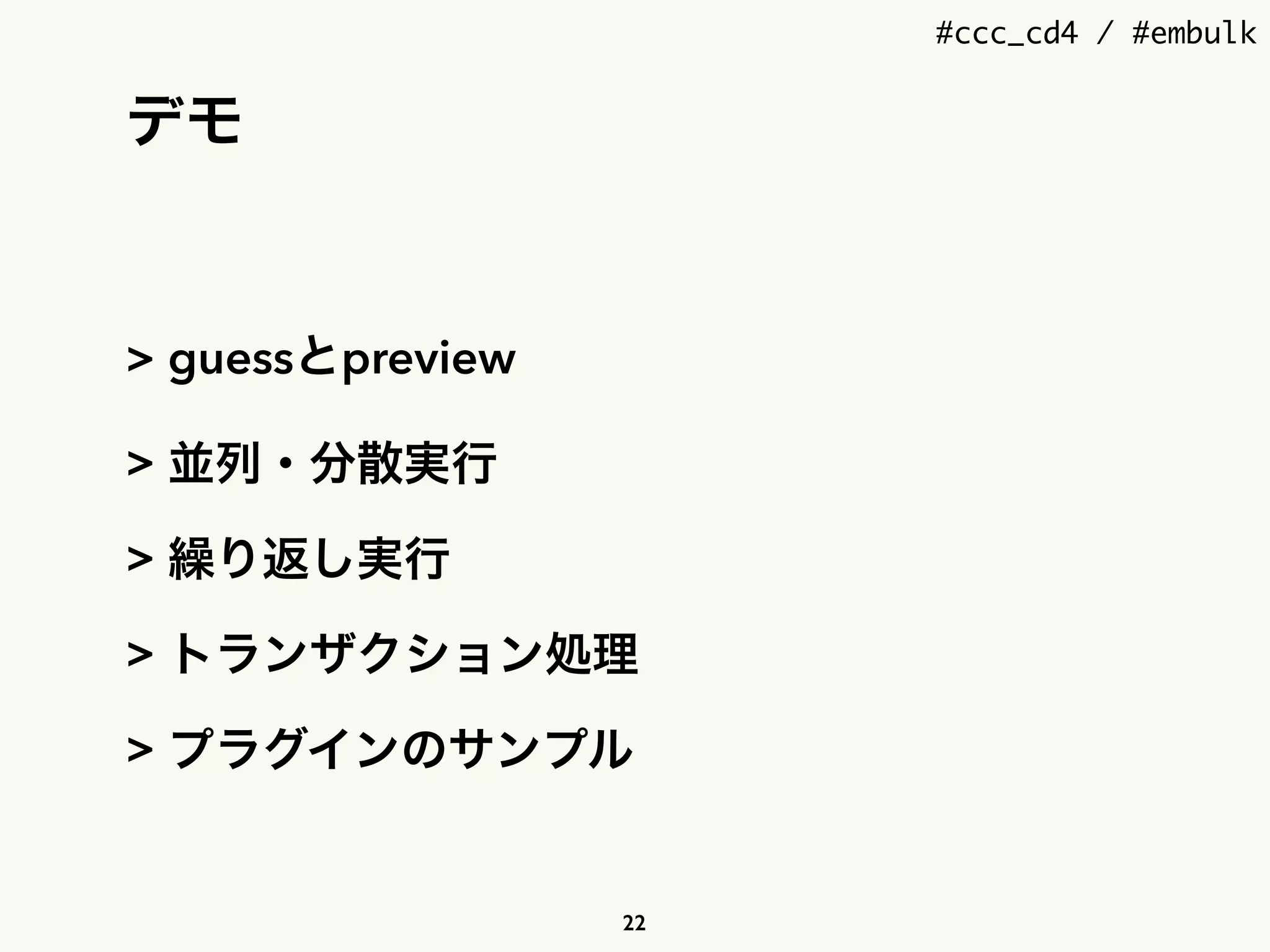 #ccc_cd4 / #embulk
デモ
> guessとpreview
> 並列・分散実行
> 繰り返し実行
> トランザクション処理
> プラグインのサンプル
22
 