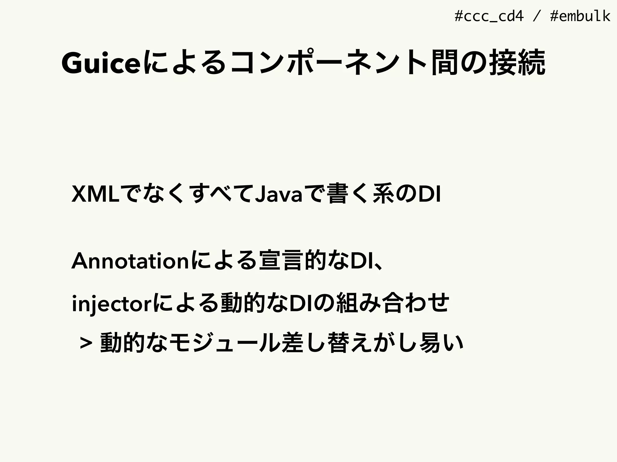 #ccc_cd4 / #embulk
Guiceによるコンポーネント間の接続
XMLでなくすべてJavaで書く系のDI
Annotationによる宣言的なDI、 
injectorによる動的なDIの組み合わせ
> 動的なモジュール差し替えがし易い
 