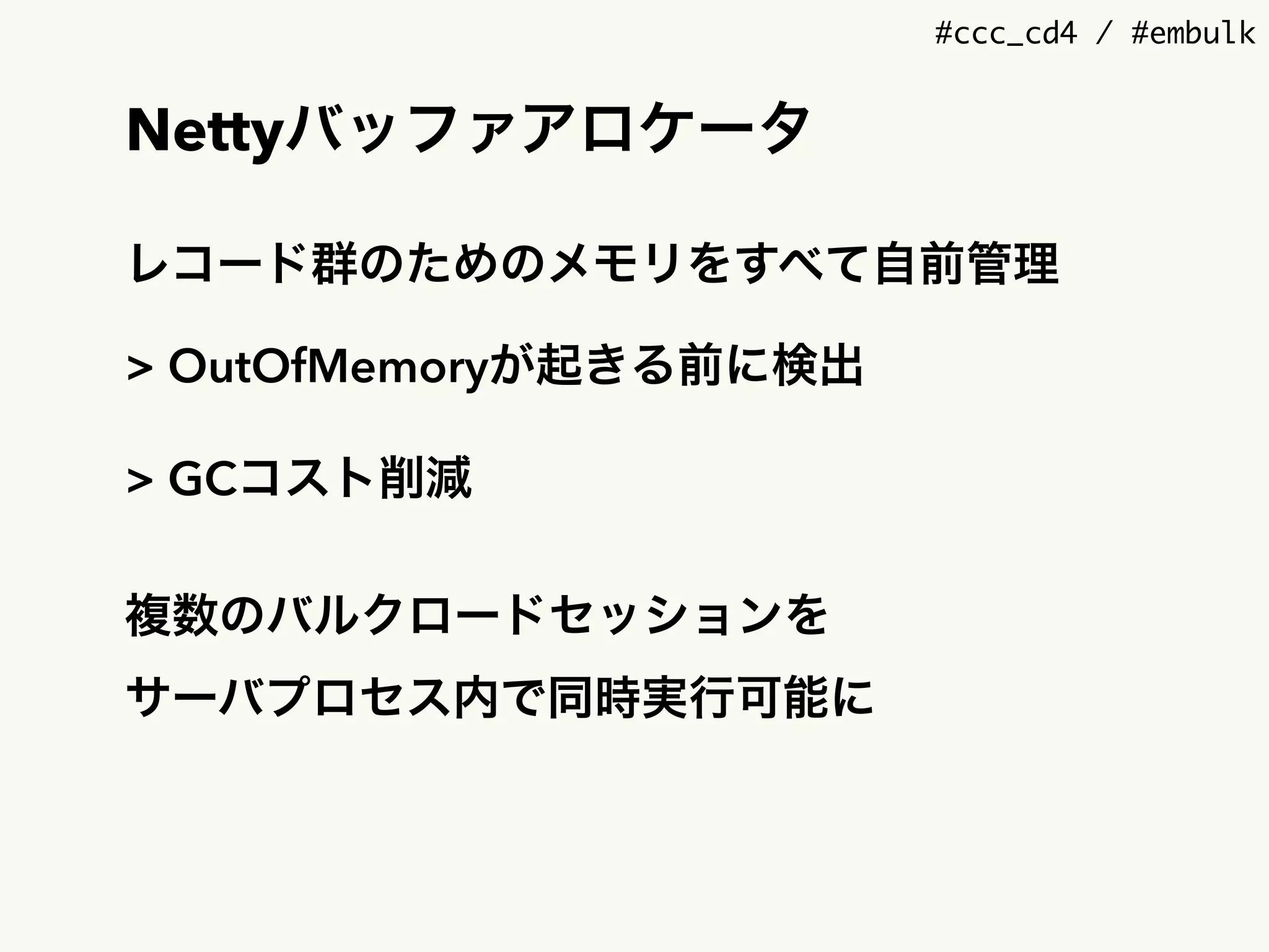 #ccc_cd4 / #embulk
Nettyバッファアロケータ
レコード群のためのメモリをすべて自前管理
> OutOfMemoryが起きる前に検出
> GCコスト削減
複数のバルクロードセッションを 
サーバプロセス内で同時実行可能に
 