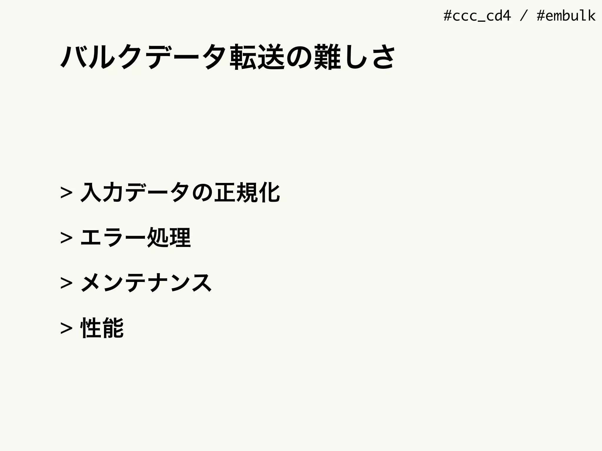 #ccc_cd4 / #embulk
バルクデータ転送の難しさ
> 入力データの正規化
> エラー処理
> メンテナンス
> 性能
 