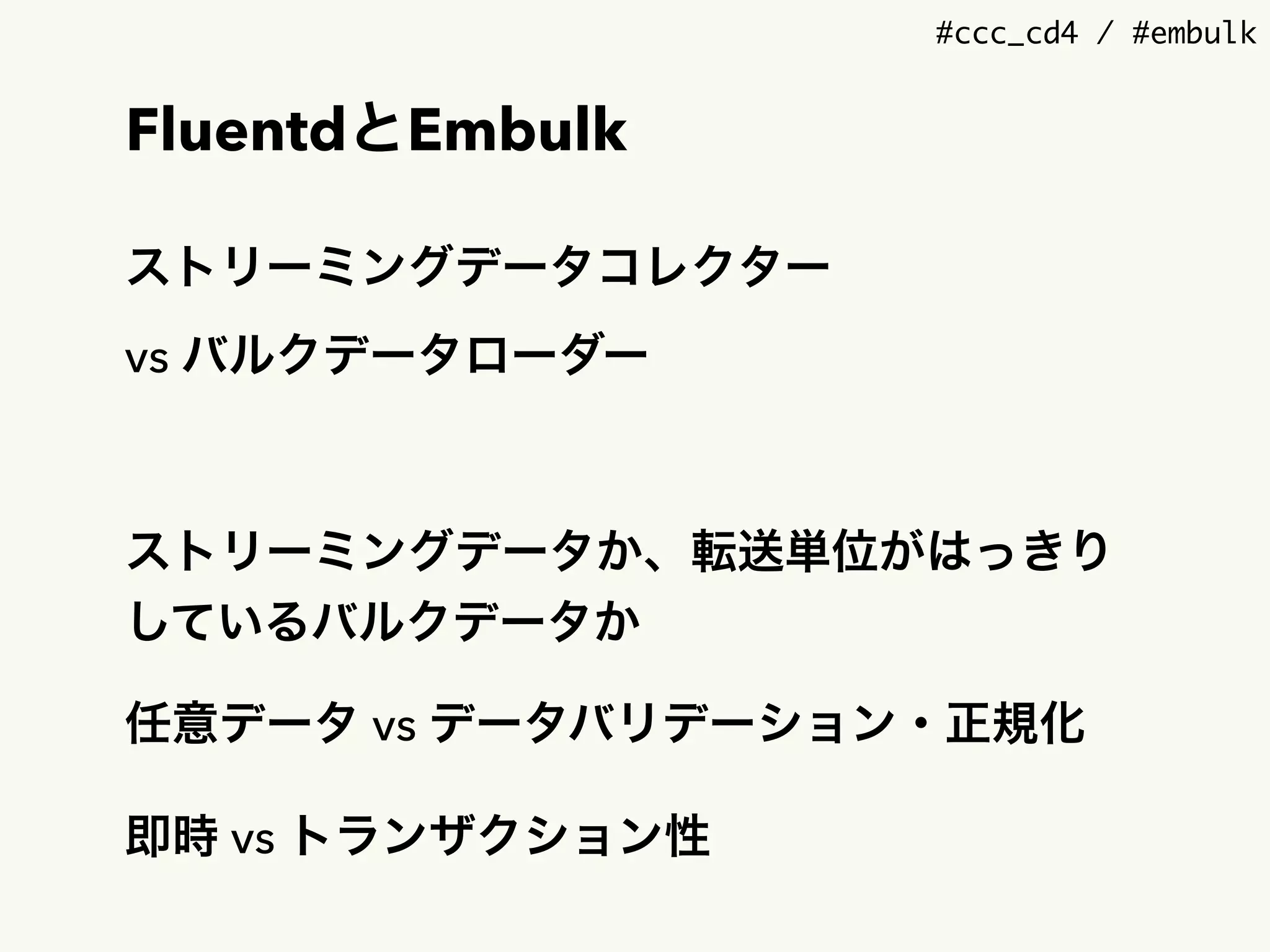 #ccc_cd4 / #embulk
FluentdとEmbulk
ストリーミングデータコレクター 
vs バルクデータローダー
ストリーミングデータか、転送単位がはっきり
しているバルクデータか
任意データ vs データバリデーション・正規化
即時 vs トランザクション性
 