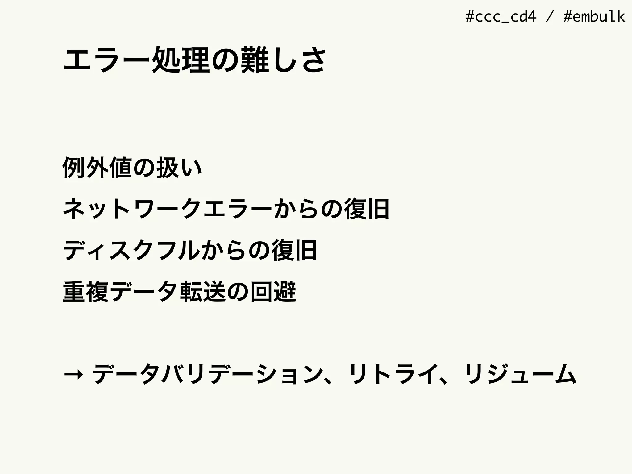 #ccc_cd4 / #embulk
エラー処理の難しさ
例外値の扱い
ネットワークエラーからの復旧
ディスクフルからの復旧
重複データ転送の回避
→ データバリデーション、リトライ、リジューム
 
