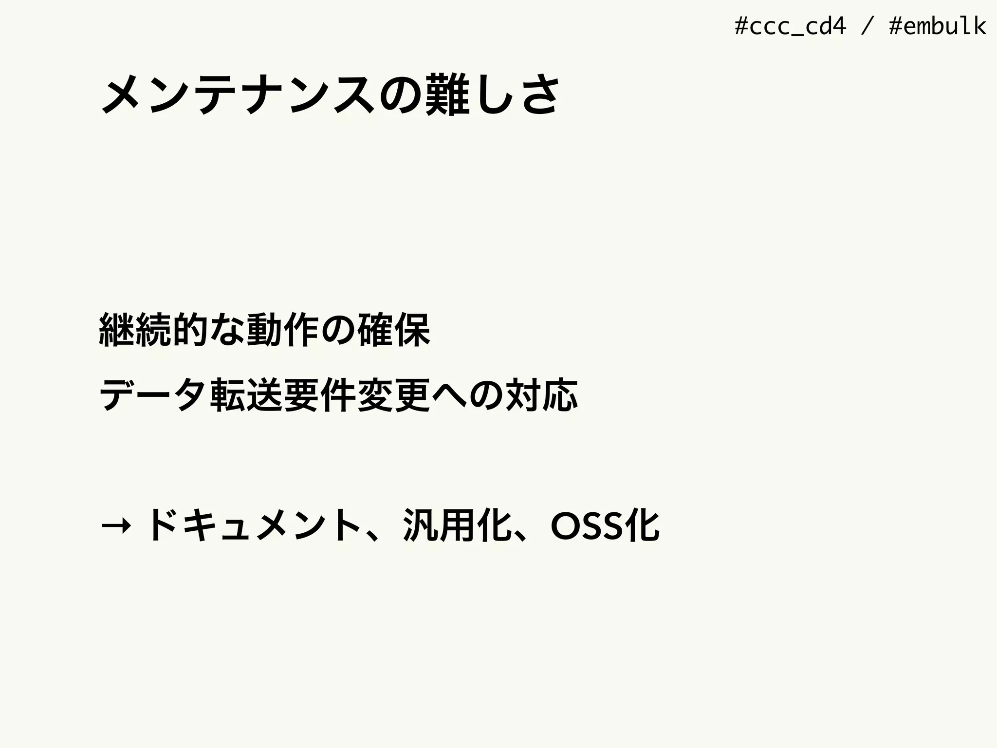 #ccc_cd4 / #embulk
メンテナンスの難しさ
継続的な動作の確保
データ転送要件変更への対応
→ ドキュメント、汎用化、OSS化
 