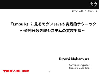 Hiroshi Nakamura
Software Engineer
Treasure Data, K.K.
『Embulk』に見るモダンJavaの実践的テクニック 
∼並列分散処理システムの実装手法∼
1
#ccc_cd4 / #embulk
 