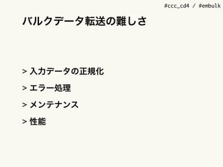 #ccc_cd4 / #embulk
バルクデータ転送の難しさ
> 入力データの正規化
> エラー処理
> メンテナンス
> 性能
 