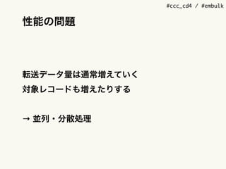 #ccc_cd4 / #embulk
性能の問題
転送データ量は通常増えていく
対象レコードも増えたりする
&rarr; 並列・分散処理
 