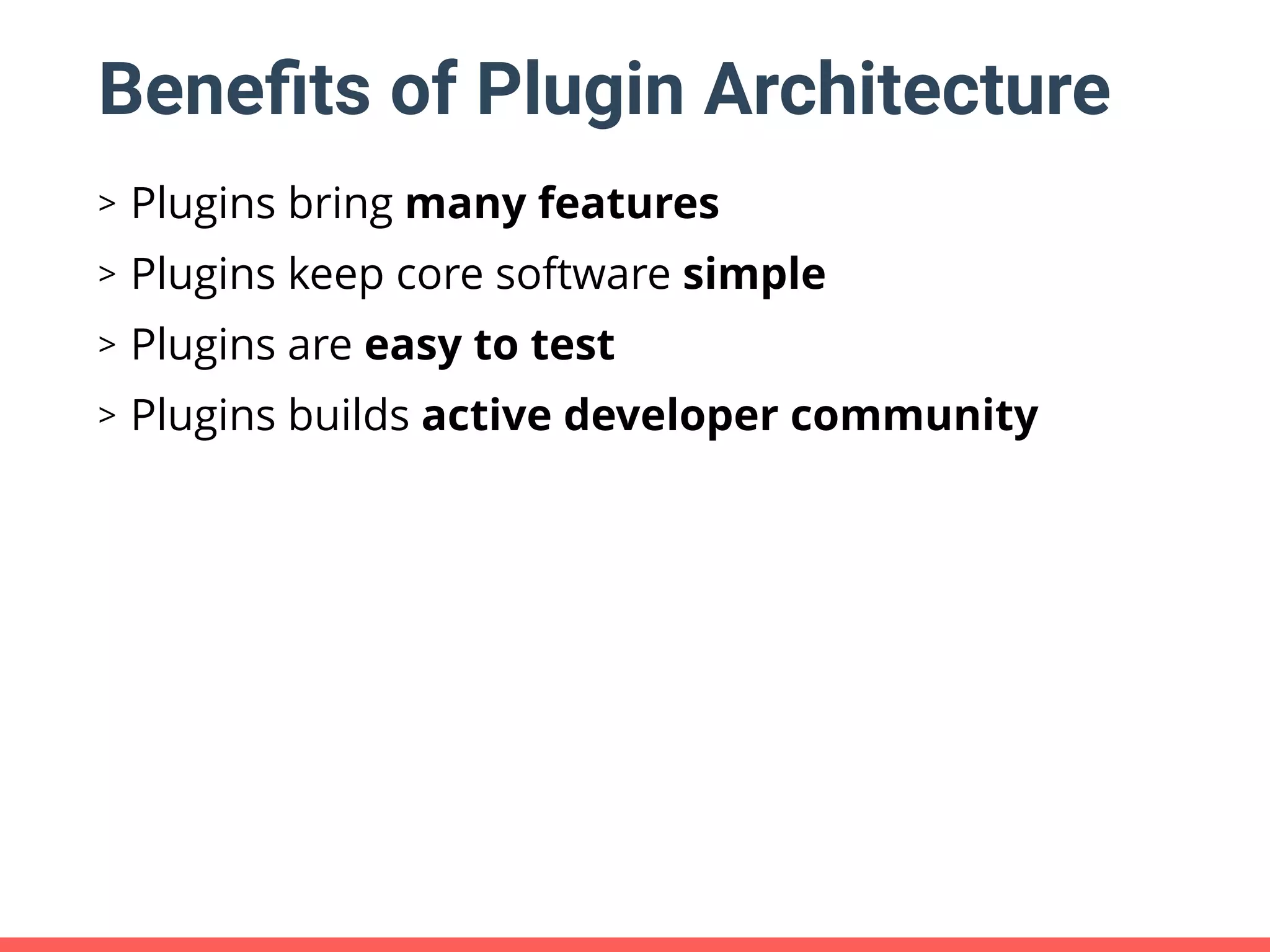 Beneﬁts of Plugin Architecture > Plugins bring many features > Plugins keep core software simple > Plugins are easy to test > Plugins builds active developer community 