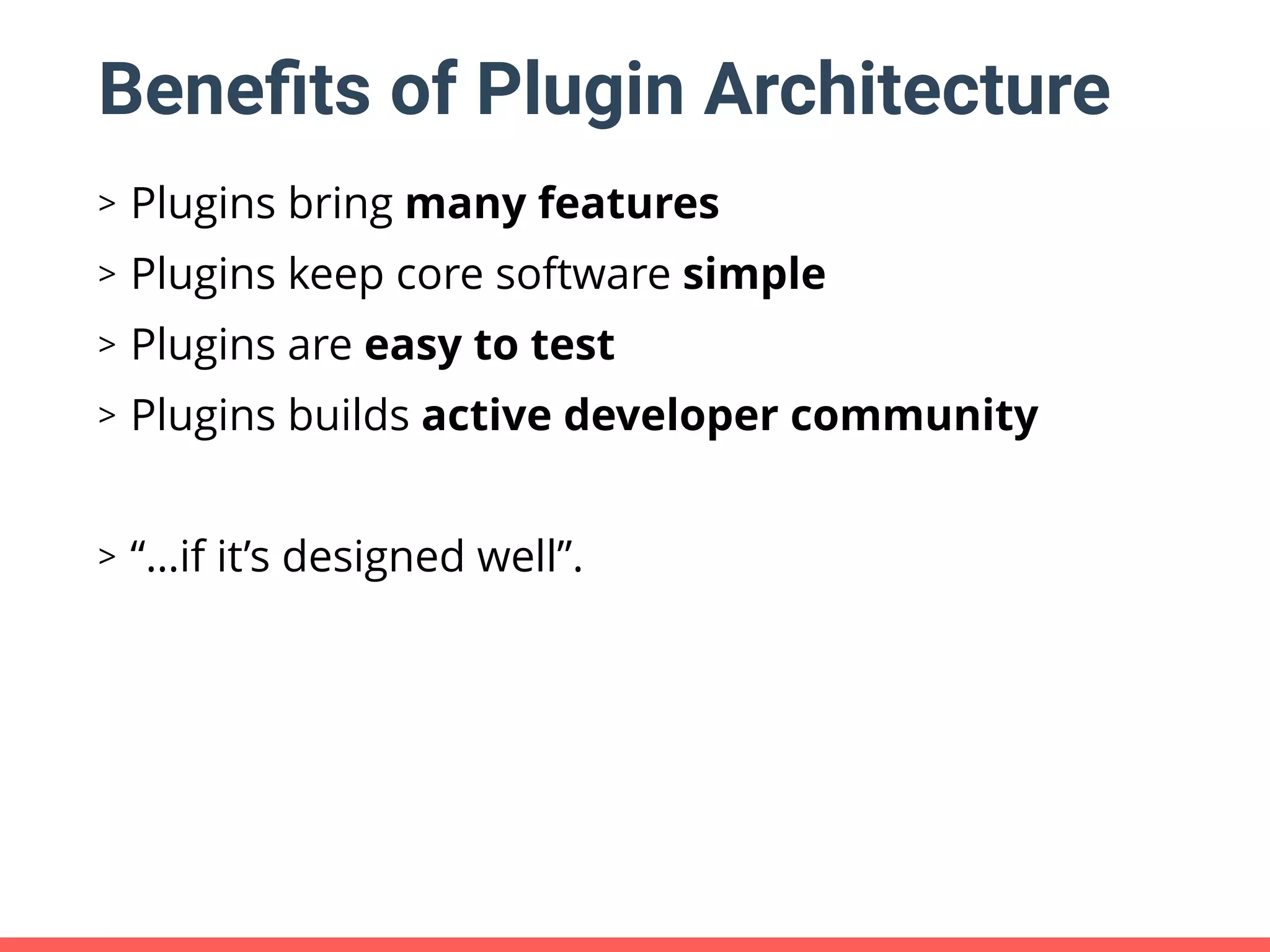 Beneﬁts of Plugin Architecture > Plugins bring many features > Plugins keep core software simple > Plugins are easy to test > Plugins builds active developer community > “…if it’s designed well”. 