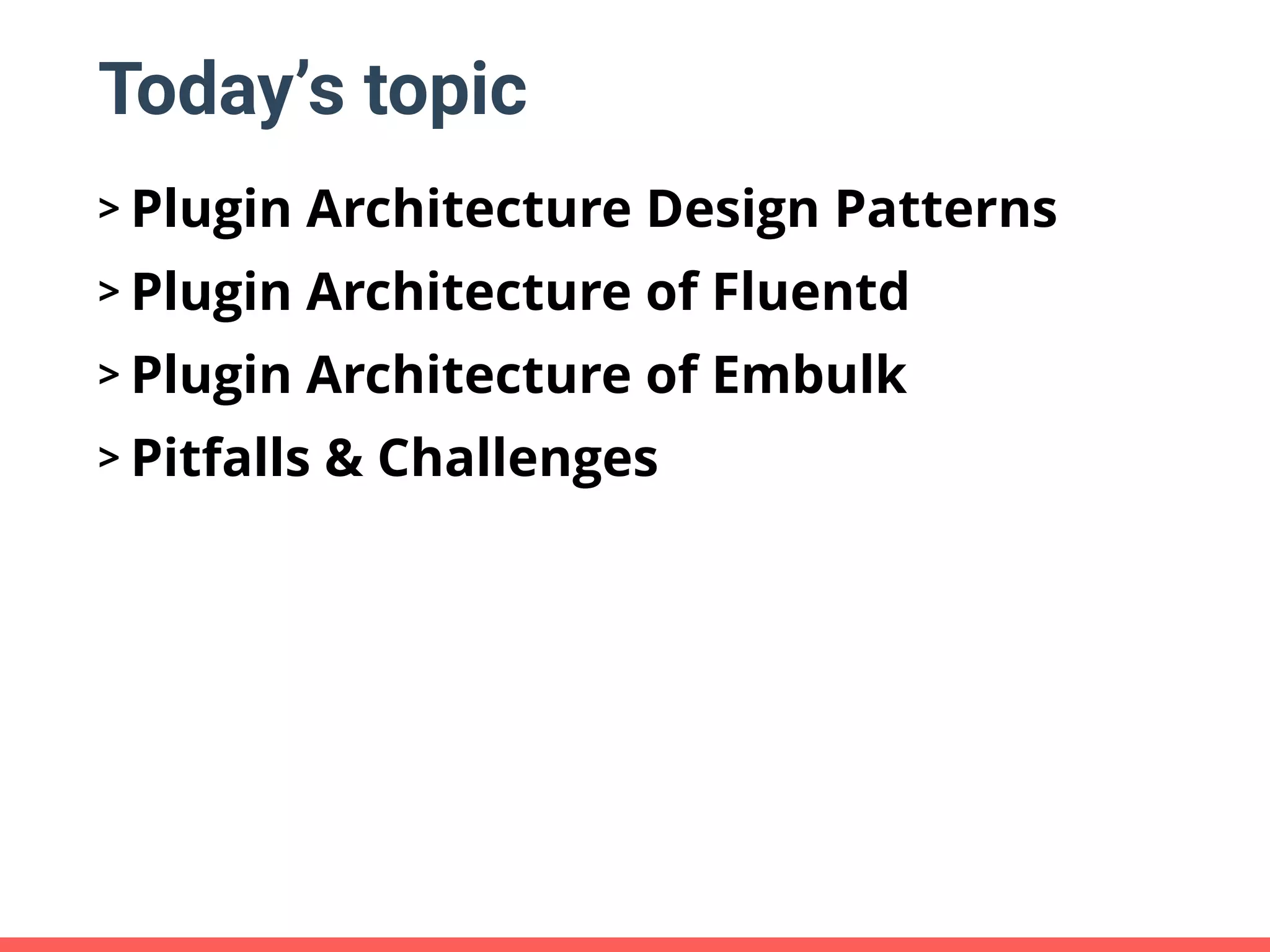 Today’s topic > Plugin Architecture Design Patterns > Plugin Architecture of Fluentd > Plugin Architecture of Embulk > Pitfalls & Challenges 