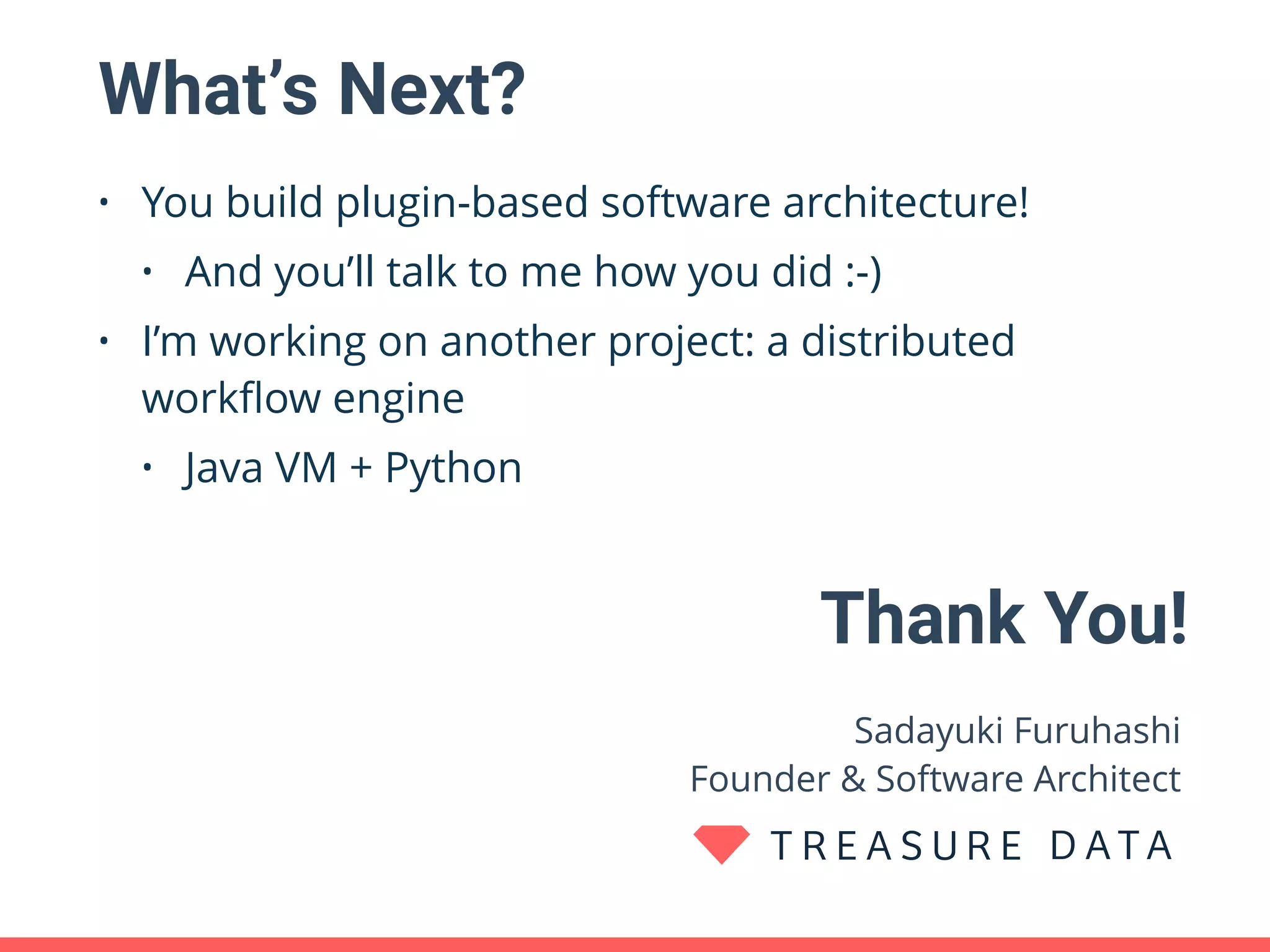 What’s Next? • You build plugin-based software architecture! • And you’ll talk to me how you did :-) • I’m working on another project: a distributed workﬂow engine • Java VM + Python Thank You! Sadayuki Furuhashi  Founder & Software Architect 