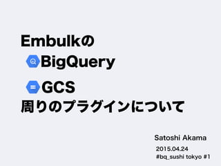 Embulkの
2015.04.24
#bq_sushi tokyo #1
Satoshi Akama
GCS
BigQuery
周りのプラグインについて
 