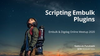 Sadayuki Furuhashi
Scripting Embulk
Plugins
Embulk & Digdag Online Meetup 2020
 