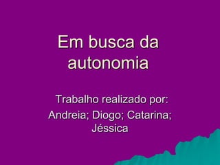 Em busca da
  autonomia
 Trabalho realizado por:
Andreia; Diogo; Catarina;
         Jéssica
 