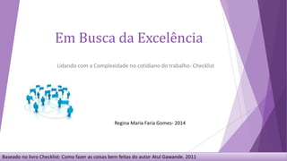 Baseado no livro Checklist: Como fazer as coisas bem feitas do autor Atul Gawande. 2011
Em Busca da Excelência
Lidando com a Complexidade no cotidiano do trabalho- Checklist
Regina Maria Faria Gomes- 2014
 