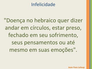 "Doença no hebraico quer dizer 
andar em círculos, estar preso, 
fechado em seu sofrimento, 
seus pensamentos ou até 
mesmo em suas emoções". 
Jean-Yves Leloup 
Infelicidade 
 