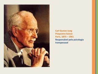 Carl Gustav Jung 
Psiquiatra Suísso 
Paris, 1875 – 1961 
Responsável pela psicologia 
transpessoal 
 