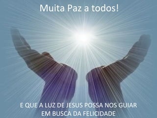 Muita Paz a todos! 
E QUE A LUZ DE JESUS POSSA NOS GUIAR 
EM BUSCA DA FELICIDADE 
