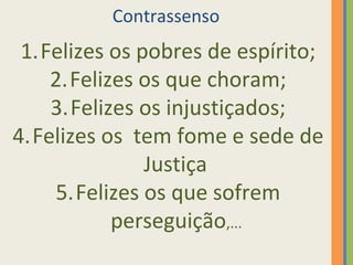Contrassenso 
1.Felizes os pobres de espírito; 
2.Felizes os que choram; 
3.Felizes os injustiçados; 
4.Felizes os tem fome e sede de 
Justiça 
5.Felizes os que sofrem 
perseguição,... 
 