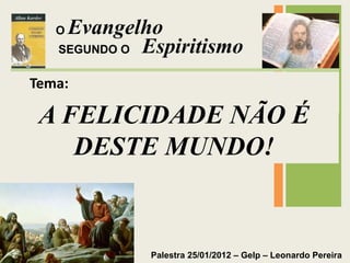 Evangelho
Espiritismo
Palestra 25/01/2012 – Gelp – Leonardo Pereira
SEGUNDO O
O
Tema:
A FELICIDADE NÃO É
DESTE MUNDO!
 