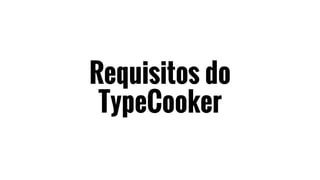 Requisitos do
TypeCooker
 