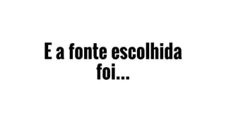 E a fonte escolhida
foi...
 