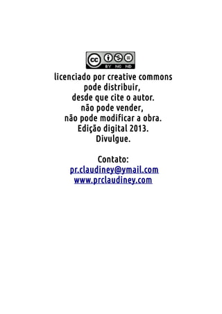 licenciado por creative commons
         pode distribuir,
     desde que cite o autor.
        não pode vender,
   não pode modificar a obra.
       Edição digital 2013.
            Divulgue.

            Contato:
    pr.claudiney@ymail.com
     www.prclaudiney.com
 