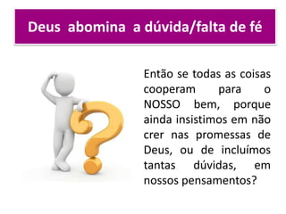Deus abomina a dúvida/falta de fé
Então se todas as coisas
cooperam para o
NOSSO bem, porque
ainda insistimos em não
crer nas promessas de
Deus, ou de incluímos
tantas dúvidas, em
nossos pensamentos?
 