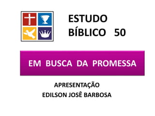 EM BUSCA DA PROMESSA
APRESENTAÇÃO
EDILSON JOSÊ BARBOSA
ESTUDO
BÍBLICO 50
 