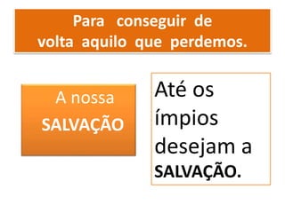 Para conseguir de
volta aquilo que perdemos.
A nossa
SALVAÇÃO
Até os
ímpios
desejam a
SALVAÇÃO.
 