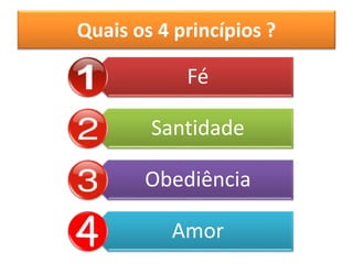 Quais os 4 princípios ?
Fé
Santidade
Obediência
Amor
 